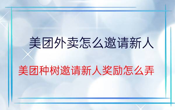 美团外卖怎么邀请新人 美团种树邀请新人奖励怎么弄？